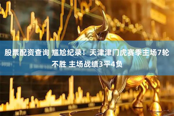 股票配资查询 尴尬纪录！天津津门虎赛季主场7轮不胜 主场战绩3平4负