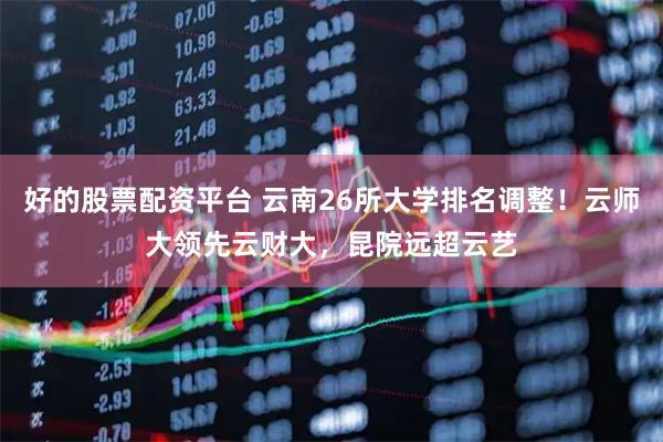 好的股票配资平台 云南26所大学排名调整！云师大领先云财大，昆院远超云艺