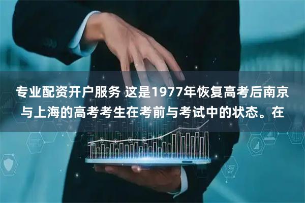 专业配资开户服务 这是1977年恢复高考后南京与上海的高考考生在考前与考试中的状态。在